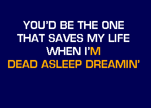 YOU'D BE THE ONE
THAT SAVES MY LIFE
WHEN I'M
DEAD ASLEEP DREAMIN'