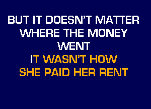 BUT IT DOESN'T MATTER
WHERE THE MONEY
WENT
IT WASN'T HOW
SHE PAID HER RENT