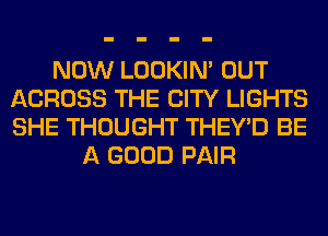 NOW LOOKIN' OUT
ACROSS THE CITY LIGHTS
SHE THOUGHT THEY'D BE

A GOOD PAIR