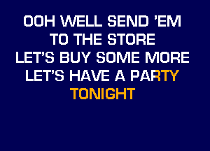 00H WELL SEND 'EM
TO THE STORE
LET'S BUY SOME MORE
LET'S HAVE A PARTY
TONIGHT