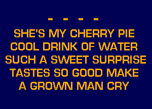 SHE'S MY CHERRY PIE
COOL DRINK OF WATER
SUCH A SWEET SURPRISE
TASTES SO GOOD MAKE
A GROWN MAN CRY