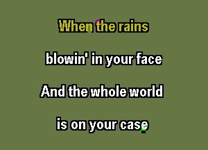 When the rains

blowin' in your face

And the whole world

is on your case
