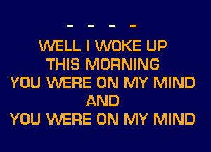 WELL I WOKE UP
THIS MORNING
YOU WERE ON MY MIND
AND
YOU WERE ON MY MIND