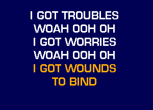 I GOT TROUBLES
WOAH 00H OH
I GOT WORRIES

WOAH 00H OH
I GOT WOUNDS
T0 BIND