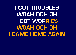 I GOT TROUBLES
WOAH 00H OH
I GOT WORRIES
WOAH 00H OH
I CAME HOME AGAIN