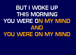 BUT I WOKE UP
THIS MORNING
YOU WERE ON MY MIND
AND
YOU WERE ON MY MIND