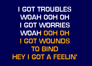 I GOT TROUBLES
WOAH 00H OH
I GOT WORRIES
WOAH 00H OH
I GOT WOUNDS
T0 BIND
HEY I GOT A FEELIN'