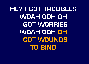 HEY I GOT TROUBLES
WOAH 00H OH
I GOT WORRIES
WOAH 00H OH
I GOT WOUNDS
T0 BIND