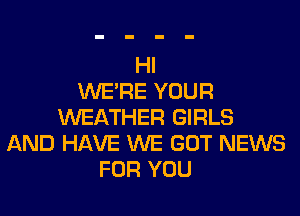 HI
WERE YOUR
WEATHER GIRLS
AND HAVE WE GOT NEWS
FOR YOU