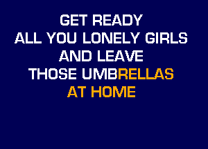 GET READY
ALL YOU LONELY GIRLS
AND LEAVE
THOSE UMBRELLAS
AT HOME