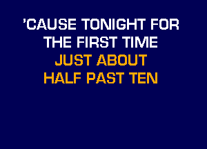 'CAUSE TONIGHT FOR
THE FIRST TIME
JUST ABOUT
HALF PAST TEN