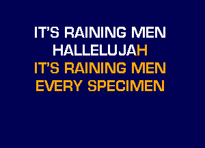 IT'S RAINING MEN
HALLELUJAH
IT'S RAINING MEN
EVERY SPECIMEN

g