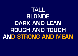 TALL
BLONDE
DARK AND LEAN
ROUGH AND TOUGH
AND STRONG AND MEAN