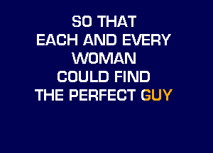 SO THAT
EACH AND EVERY
WOMAN

COULD FIND
THE PERFECT GUY