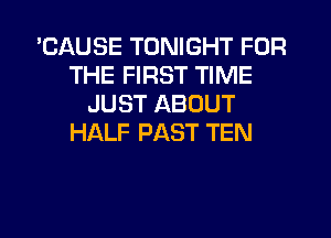 'CAUSE TONIGHT FOR
THE FIRST TIME
JUST ABOUT
HALF PAST TEN