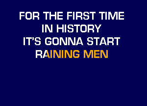 FOR THE FIRST TIME
IN HISTORY
IT'S GONNA START
RAINING MEN