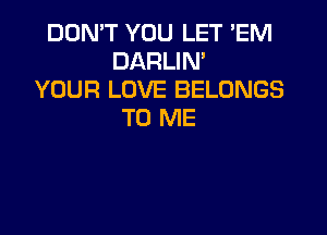 DON'T YOU LET 'EM
DARLIN'
YOUR LOVE BELONGS

TO ME