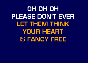 0H 0H 0H
PLEASE DDMT EVER
LET THEM THINK
YOUR HEART
IS FANCY FREE