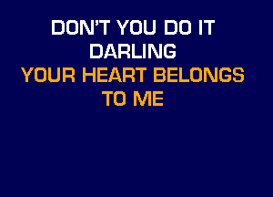 DON'T YOU DO IT
DARLING
YOUR HEART BELONGS

TO ME