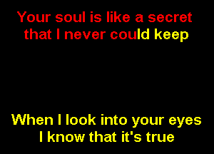 Your soul is like a secret
that I never could keep

When I look into your eyes
I know that it's true