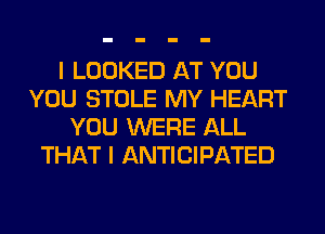 I LOOKED AT YOU
YOU STOLE MY HEART
YOU WERE ALL
THAT I ANTICIPATED