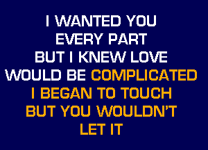 I WANTED YOU
EVERY PART
BUT I KNEW LOVE
WOULD BE COMPLICATED
I BEGAN T0 TOUCH
BUT YOU WOULDN'T
LET IT