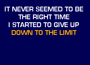 IT NEVER SEEMED TO BE
THE RIGHT TIME
I STARTED TO GIVE UP
DOWN TO THE LIMIT
