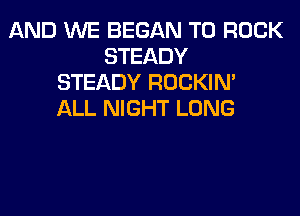 AND WE BEGAN T0 ROCK
STEADY
STEADY ROCKIN'
ALL NIGHT LONG
