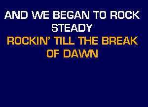 AND WE BEGAN T0 ROCK
STEADY
ROCKIN' TILL THE BREAK
0F DAWN