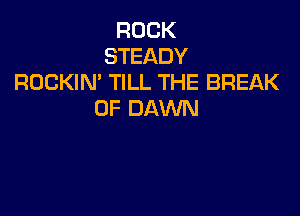 ROCK
STEADY
ROCKIN TILL THE BREAK

0F DAWN