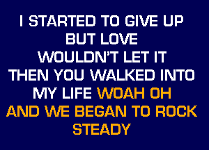 I STARTED TO GIVE UP
BUT LOVE
WOULDN'T LET IT
THEN YOU WALKED INTO
MY LIFE WOAH 0H
AND WE BEGAN T0 ROCK
STEADY