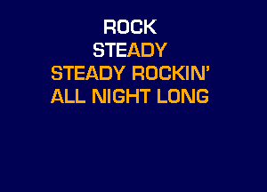 ROCK
STEADY
STEADY ROCKIM

ALL NIGHT LUNG
