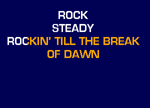 ROCK
STEADY
ROCKIN TILL THE BREAK

0F DAWN