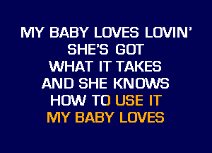 MY BABY LOVES LOVIN'
SHE'S GOT
WHAT IT TAKES
AND SHE KNOWS
HOW TO USE IT
MY BABY LOVES