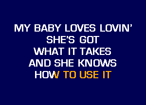 MY BABY LOVES LOVIN'
SHE'S GOT
WHAT IT TAKES
AND SHE KNOWS
HOW TO USE IT