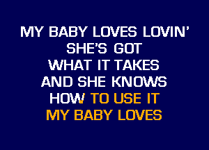 MY BABY LOVES LOVIN'
SHE'S GOT
WHAT IT TAKES
AND SHE KNOWS
HOW TO USE IT
MY BABY LOVES