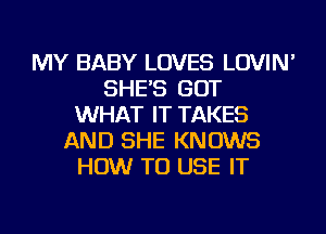 MY BABY LOVES LOVIN'
SHE'S GOT
WHAT IT TAKES
AND SHE KNOWS
HOW TO USE IT