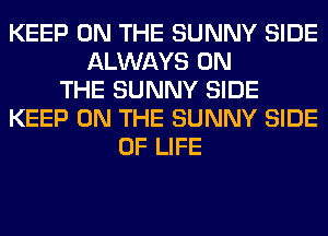 KEEP ON THE SUNNY SIDE
ALWAYS ON
THE SUNNY SIDE
KEEP ON THE SUNNY SIDE
OF LIFE