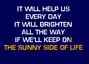 IT WILL HELP US
EVERY DAY
IT WILL BRIGHTEN
ALL THE WAY
IF WE'LL KEEP ON
THE SUNNY SIDE OF LIFE