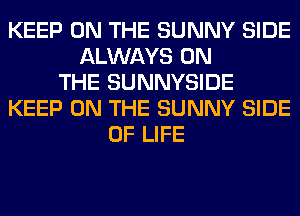 KEEP ON THE SUNNY SIDE
ALWAYS ON
THE SUNNYSIDE
KEEP ON THE SUNNY SIDE
OF LIFE