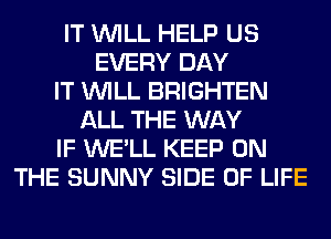 IT WILL HELP US
EVERY DAY
IT WILL BRIGHTEN
ALL THE WAY
IF WE'LL KEEP ON
THE SUNNY SIDE OF LIFE