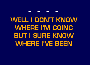 WELL I DDNW KNOW
WHERE I'M GOING
BUT I SURE KNOW
WHERE I'VE BEEN