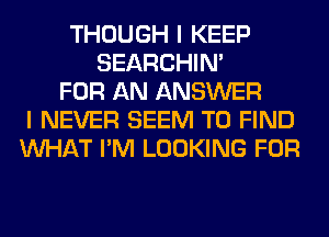 THOUGH I KEEP
SEARCHIN'
FOR AN ANSWER
I NEVER SEEM TO FIND
WHAT I'M LOOKING FOR