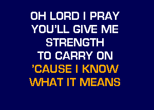 0H LORD l PRAY
YOU'LL GIVE ME
STRENGTH

TO CARRY 0N
'CAUSE I KNOW
WHAT IT MEANS