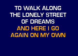 T0 WALK ALONG
THE LONELY STREET
0F DREAMS
f-XND HERE I GO
AGAIN ON MY OWN