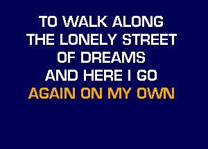 T0 WALK ALONG
THE LONELY STREET
0F DREAMS
f-XND HERE I GO
AGAIN ON MY OWN