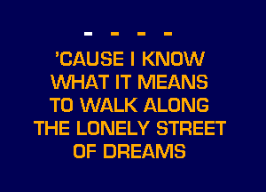 'CAUSE I KNOW
WHAT IT MEANS
T0 WALK ALONG

THE LONELY STREET
0F DREAMS