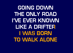 GOING DOWN
THE ONLY ROAD
I'VE EVER KNOWN
LIKE A DRIFTER
I WAS BORN
T0 WALK ALONE