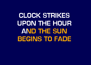 CLOCK STRIKES
UPON THE HOUR
AND THE SUN

BEGINS T0 FADE