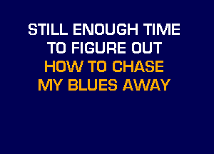 STILL ENOUGH TIME
TO FIGURE OUT
HOW TO CHASE

MY BLUES AWAY
